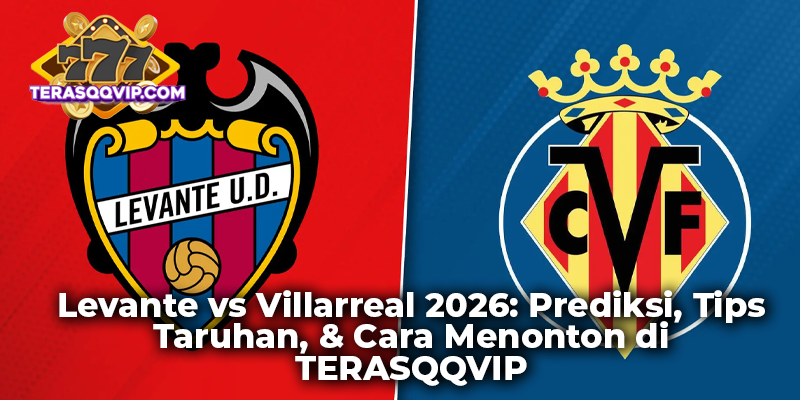 Levante vs Villarreal 2026: Prediksi, Tips Taruhan, & Cara Menonton di TERASQQVIP